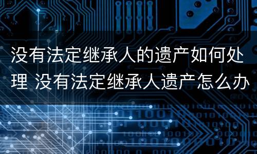 没有法定继承人的遗产如何处理 没有法定继承人遗产怎么办
