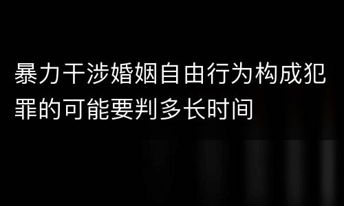暴力干涉婚姻自由行为构成犯罪的可能要判多长时间