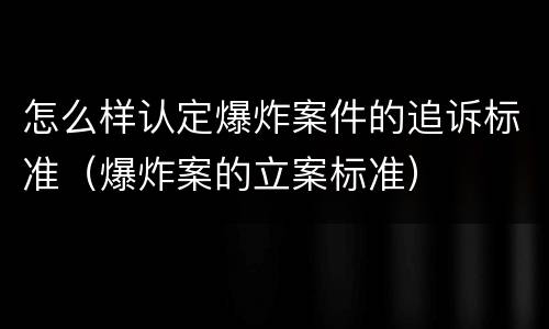 怎么样认定爆炸案件的追诉标准（爆炸案的立案标准）