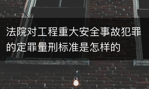 法院对工程重大安全事故犯罪的定罪量刑标准是怎样的