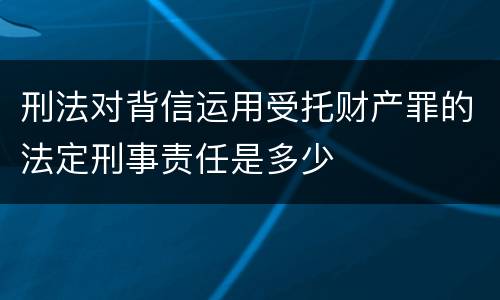 刑法对背信运用受托财产罪的法定刑事责任是多少