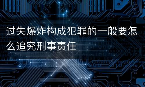 过失爆炸构成犯罪的一般要怎么追究刑事责任