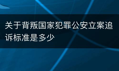 关于背叛国家犯罪公安立案追诉标准是多少
