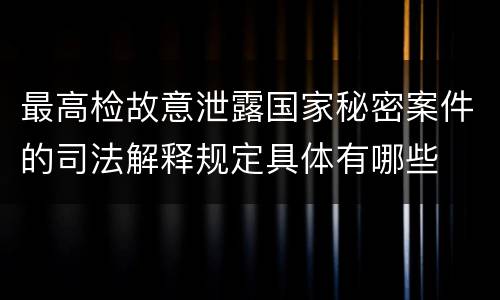 最高检故意泄露国家秘密案件的司法解释规定具体有哪些