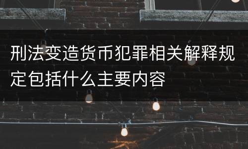 刑法变造货币犯罪相关解释规定包括什么主要内容
