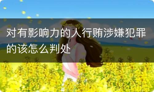 对有影响力的人行贿涉嫌犯罪的该怎么判处