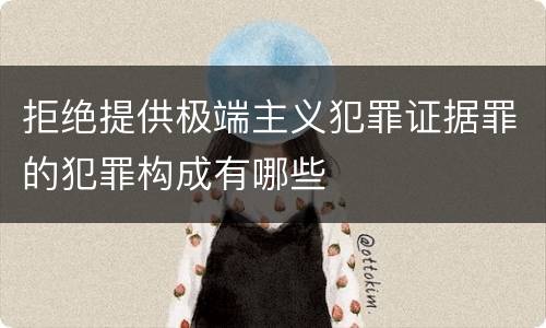 拒绝提供极端主义犯罪证据罪的犯罪构成有哪些