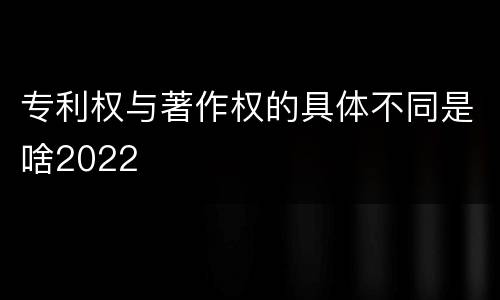 专利权与著作权的具体不同是啥2022