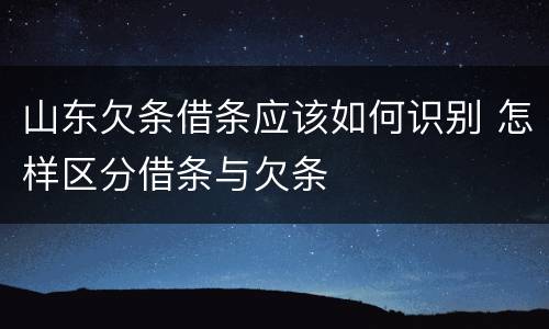 山东欠条借条应该如何识别 怎样区分借条与欠条