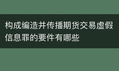 构成编造并传播期货交易虚假信息罪的要件有哪些