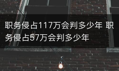 职务侵占117万会判多少年 职务侵占57万会判多少年
