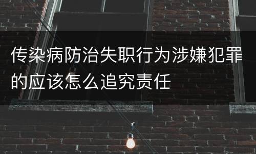 传染病防治失职行为涉嫌犯罪的应该怎么追究责任