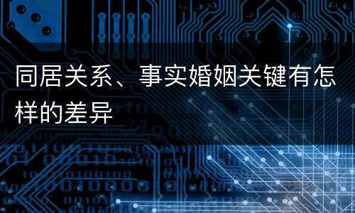 同居关系、事实婚姻关键有怎样的差异