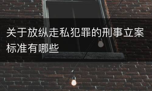 关于放纵走私犯罪的刑事立案标准有哪些