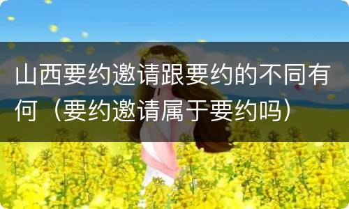 山西要约邀请跟要约的不同有何（要约邀请属于要约吗）