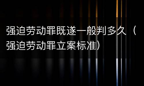 强迫劳动罪既遂一般判多久（强迫劳动罪立案标准）