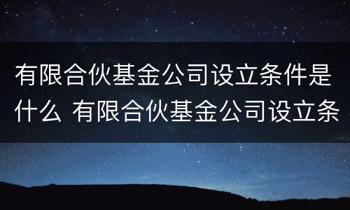 有限合伙基金公司设立条件是什么 有限合伙基金公司设立条件是什么意思