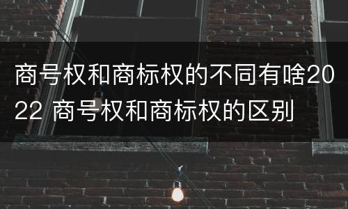 商号权和商标权的不同有啥2022 商号权和商标权的区别