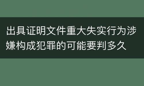 出具证明文件重大失实行为涉嫌构成犯罪的可能要判多久
