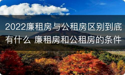 2022廉租房与公租房区别到底有什么 廉租房和公租房的条件