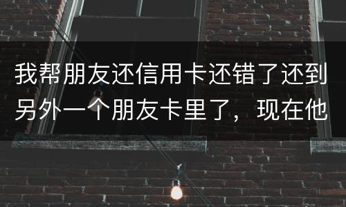 我帮朋友还信用卡还错了还到另外一个朋友卡里了，现在他不承认如何是好