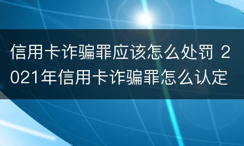 信用卡诈骗罪应该怎么处罚 2021年信用卡诈骗罪怎么认定