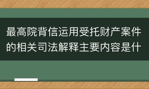 最高院背信运用受托财产案件的相关司法解释主要内容是什么