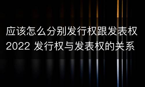 应该怎么分别发行权跟发表权2022 发行权与发表权的关系
