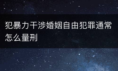 犯暴力干涉婚姻自由犯罪通常怎么量刑