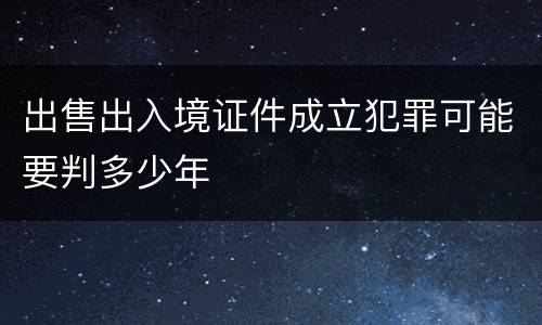 出售出入境证件成立犯罪可能要判多少年