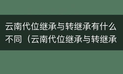 云南代位继承与转继承有什么不同（云南代位继承与转继承有什么不同之处）
