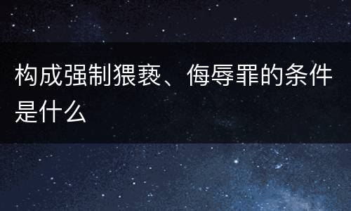 构成强制猥亵、侮辱罪的条件是什么