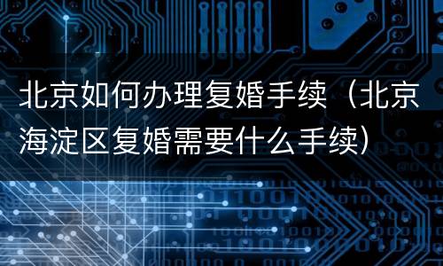 北京如何办理复婚手续（北京海淀区复婚需要什么手续）