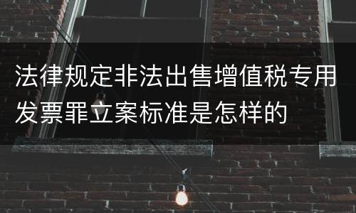 法律规定非法出售增值税专用发票罪立案标准是怎样的