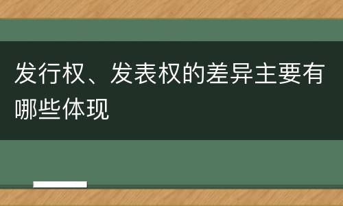 发行权、发表权的差异主要有哪些体现