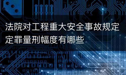 法院对工程重大安全事故规定定罪量刑幅度有哪些