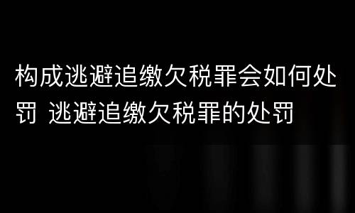 构成逃避追缴欠税罪会如何处罚 逃避追缴欠税罪的处罚
