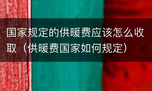 国家规定的供暖费应该怎么收取（供暖费国家如何规定）