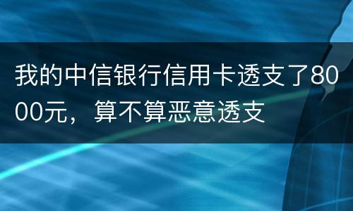 我的中信银行信用卡透支了8000元，算不算恶意透支