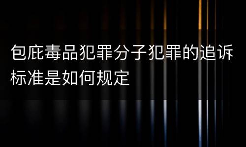 包庇毒品犯罪分子犯罪的追诉标准是如何规定
