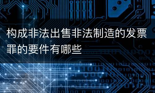 构成非法出售非法制造的发票罪的要件有哪些