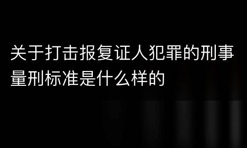 关于打击报复证人犯罪的刑事量刑标准是什么样的