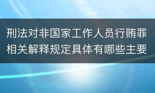刑法对非国家工作人员行贿罪相关解释规定具体有哪些主要内容