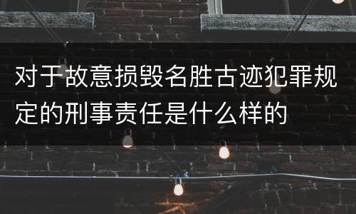 对于故意损毁名胜古迹犯罪规定的刑事责任是什么样的