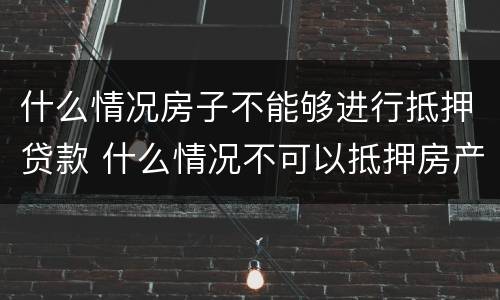 什么情况房子不能够进行抵押贷款 什么情况不可以抵押房产贷款