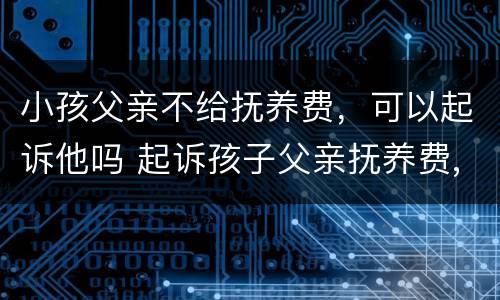 小孩父亲不给抚养费，可以起诉他吗 起诉孩子父亲抚养费,他父亲不承认