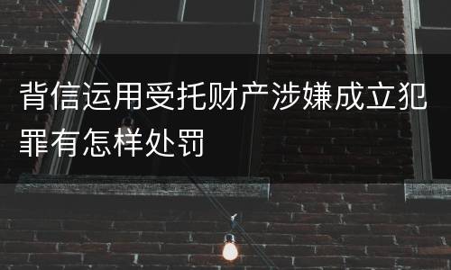 背信运用受托财产涉嫌成立犯罪有怎样处罚