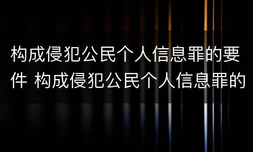 构成侵犯公民个人信息罪的要件 构成侵犯公民个人信息罪的要件是