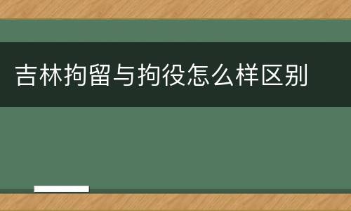吉林拘留与拘役怎么样区别