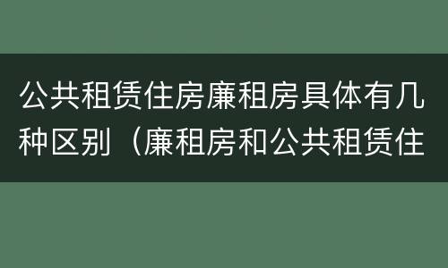 公共租赁住房廉租房具体有几种区别（廉租房和公共租赁住房有什么区别）